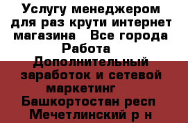 Услугу менеджером для раз крути интернет-магазина - Все города Работа » Дополнительный заработок и сетевой маркетинг   . Башкортостан респ.,Мечетлинский р-н